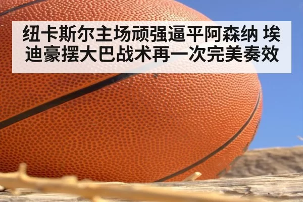 纽卡斯尔主场顽强逼平阿森纳 埃迪豪摆大巴战术再一次完美奏效