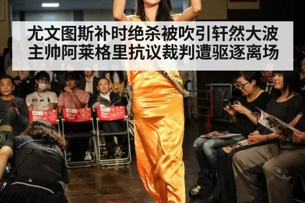 尤文图斯补时绝杀被吹引轩然大波 主帅阿莱格里抗议裁判遭驱逐离场