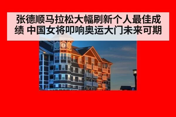 张德顺马拉松大幅刷新个人最佳成绩 中国女将叩响奥运大门未来可期