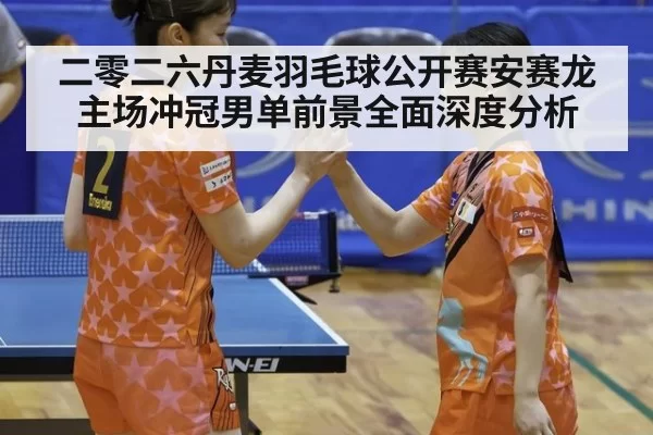 二零二六丹麦羽毛球公开赛安赛龙主场冲冠男单前景全面深度分析