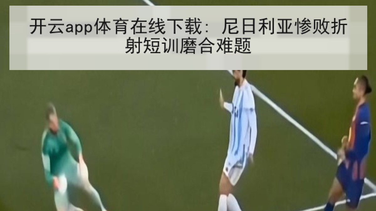 开云app体育在线下载: 尼日利亚惨败折射短训磨合难题