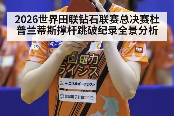 2026世界田联钻石联赛总决赛杜普兰蒂斯撑杆跳破纪录全景分析